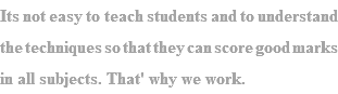 Its not easy to teach students and to understand the techniques so that they can score good marks in all subjects. That' why we work. 